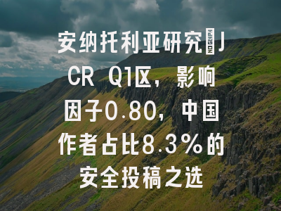 安纳托利亚研究：JCR Q1区，影响因子0.80，中国作者占比8.3%的安全投稿之选