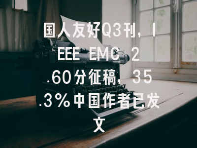国人友好Q3刊，IEEE EMC 2.60分征稿，35.3%中国作者已发文
