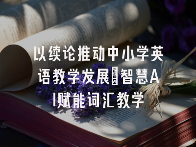 以续论推动中小学英语教学发展：智慧AI赋能词汇教学