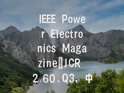 IEEE Power Electronics Magazine：JCR 2.60、Q3，中国作者占比
