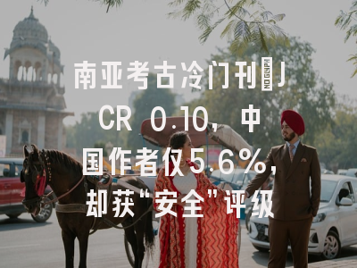 南亚考古冷门刊：JCR 0.10，中国作者仅5.6%，却获“安全”评级