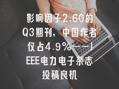 影响因子2.60的Q3期刊，中国作者仅占4.9%——IEEE电力电子杂志投稿良机