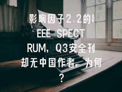 影响因子2.2的IEEE SPECTRUM，Q3安全刊却无中国作者，为何？