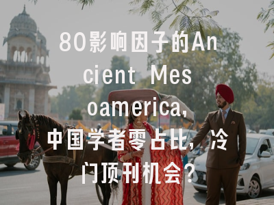 80影响因子的Ancient Mesoamerica，中国学者零占比，冷门顶刊机会？