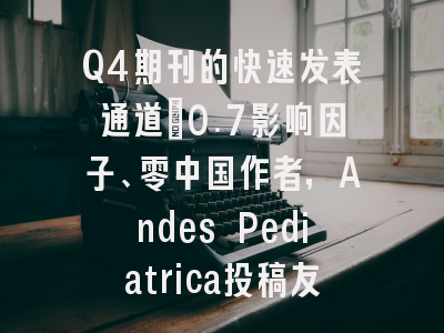 Q4期刊的快速发表通道：0.7影响因子、零中国作者，Andes Pediatrica投稿友好度实测｜