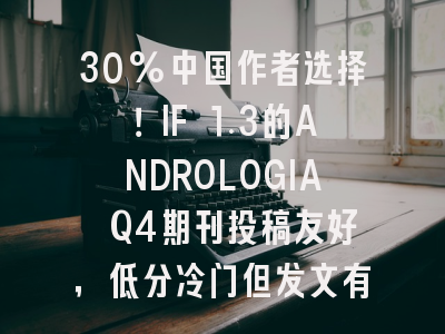 30%中国作者选择！IF 1.3的ANDROLOGIA Q4期刊投稿友好，低分冷门但发文有戏？