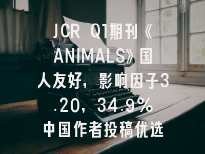 JCR Q1期刊《ANIMALS》国人友好，影响因子3.20，34.9%中国作者投稿优选