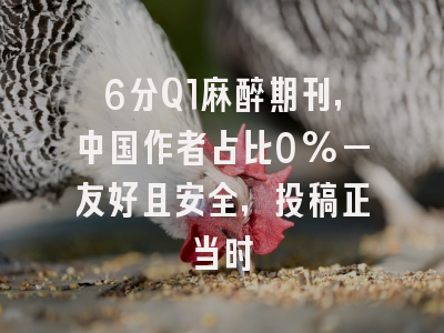 6分Q1麻醉期刊,中国作者占比0%—友好且安全,投稿正当时