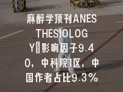 麻醉学顶刊ANESTHESIOLOGY：影响因子9.40，中科院1区，中国作者占比9.3%安全友好
