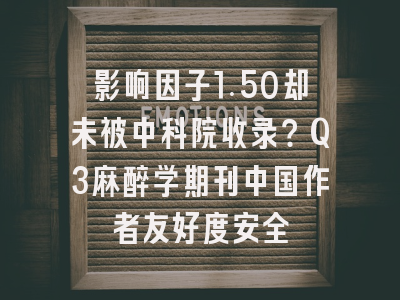 影响因子1.50却未被中科院收录？Q3麻醉学期刊中国作者友好度安全