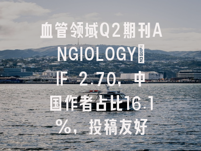 血管领域Q2期刊ANGIOLOGY：IF 2.70，中国作者占比16.1%，投稿友好