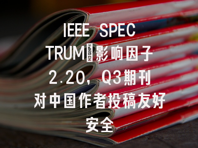 IEEE SPECTRUM：影响因子2.20，Q3期刊对中国作者投稿友好安全