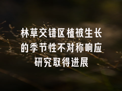 林草交错区植被生长的季节性不对称响应研究取得进展