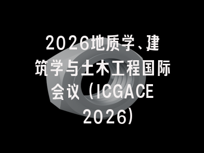 2026地质学、建筑学与土木工程国际会议（ICGACE 2026）
