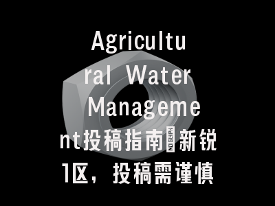 Agricultural Water Management投稿指南：新锐1区，投稿需谨慎