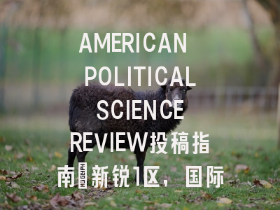 AMERICAN POLITICAL SCIENCE REVIEW投稿指南：新锐1区，国际化高