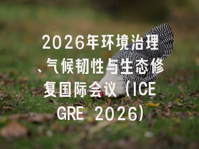 2026年环境治理、气候韧性与生态修复国际会议(ICEGRE 2026)