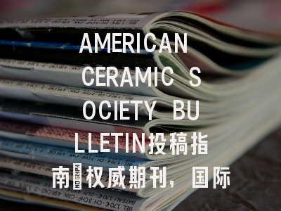 AMERICAN CERAMIC SOCIETY BULLETIN投稿指南：权威期刊，国际化高