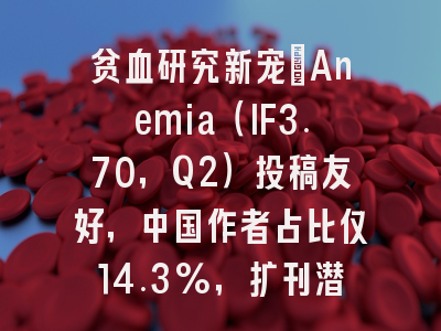 贫血研究新宠：Anemia（IF3.70，Q2）投稿友好，中国作者占比仅14.3%，扩刊潜力大