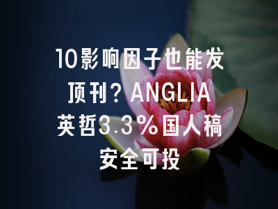 10影响因子也能发顶刊?ANGLIA英哲3.3%国人稿安全可投