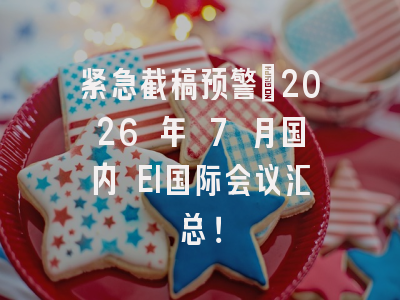 紧急截稿预警｜2026 年 7 月国内 EI国际会议汇总！