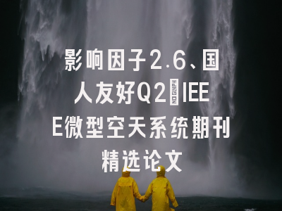 影响因子2.6、国人友好Q2：IEEE微型空天系统期刊精选论文