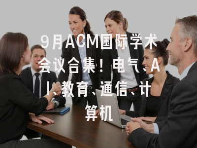 9月ACM国际学术会议合集！电气、AI、教育、通信、计算机