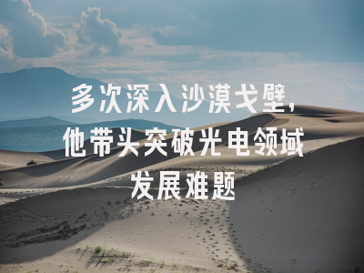多次深入沙漠戈壁，他带头突破光电领域发展难题
