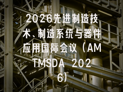2026先进制造技术、制造系统与器件应用国际会议（AMTMSDA 2026）