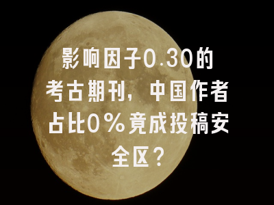影响因子0.30的考古期刊,中国作者占比0%竟成投稿安全区?