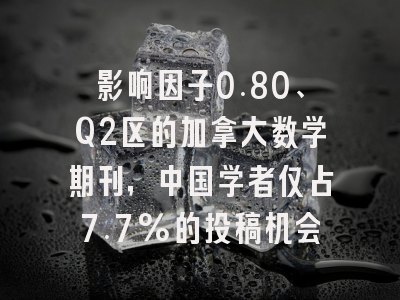 影响因子0.80、Q2区的加拿大数学期刊，中国学者仅占7.7%的投稿机会