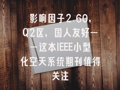 影响因子2.60，Q2区，国人友好——这本IEEE小型化空天系统期刊值得关注