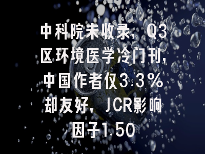 中科院未收录,Q3区环境医学冷门刊,中国作者仅3.3%却友好,JCR影响因子1.50