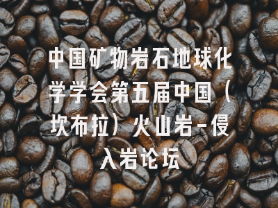 中国矿物岩石地球化学学会第五届中国（坎布拉）火山岩-侵入岩论坛