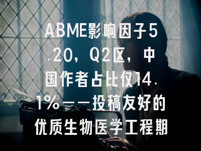ABME影响因子5.20，Q2区，中国作者占比仅14.1%——投稿友好的优质生物医学工程期刊