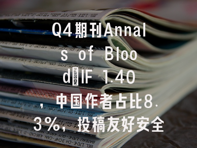 Q4期刊Annals of Blood:IF 1.40,中国作者占比8.3%,投稿友好安全