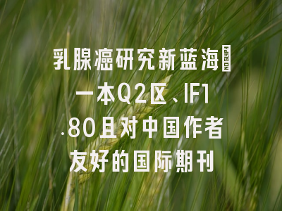 乳腺癌研究新蓝海：一本Q2区、IF1.80且对中国作者友好的国际期刊