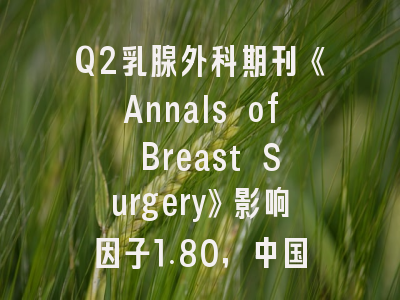 Q2乳腺外科期刊《Annals of Breast Surgery》影响因子1.80,中国作者占比仅