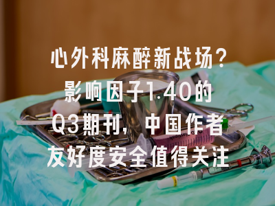 心外科麻醉新战场？影响因子1.40的Q3期刊，中国作者友好度安全值得关注