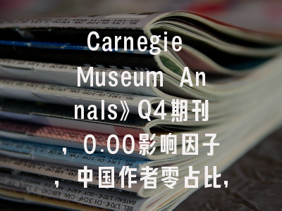 Carnegie Museum Annals》Q4期刊,0.00影响因子,中国作者零占比,投稿安全无
