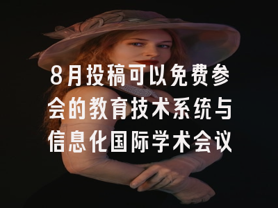 8月投稿可以免费参会的教育技术系统与信息化国际学术会议