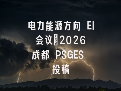 电力能源方向 EI 会议｜2026 成都 PSGES 投稿
