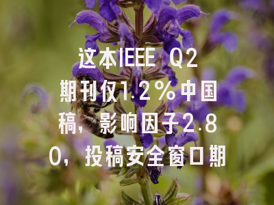 这本IEEE Q2期刊仅1.2%中国稿，影响因子2.80，投稿安全窗口期