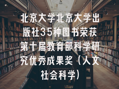 北京大学北京大学出版社35种图书荣获第十届教育部科学研究优秀成果奖(人文社会科学)