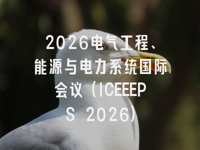 2026电气工程、能源与电力系统国际会议（ICEEEPS 2026）