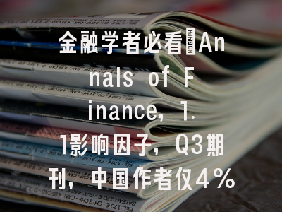 金融学者必看：Annals of Finance，1.1影响因子，Q3期刊，中国作者仅4%，投稿安全