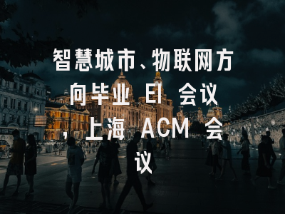 智慧城市、物联网方向毕业 EI 会议，上海 ACM 会议