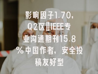 影响因子1.70,Q2区:IEEE专业沟通期刊15.8%中国作者,安全投稿友好型