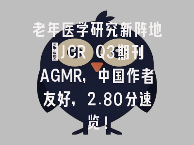老年医学研究新阵地：JCR Q3期刊AGMR，中国作者友好，2.80分速览！