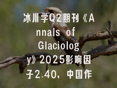 冰川学Q2期刊《Annals of Glaciology》2025影响因子2.40,中国作者占比仅5